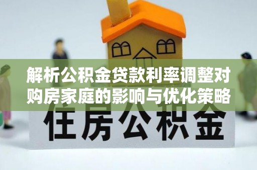 环江解析公积金贷款利率调整对购房家庭的影响与优化策略