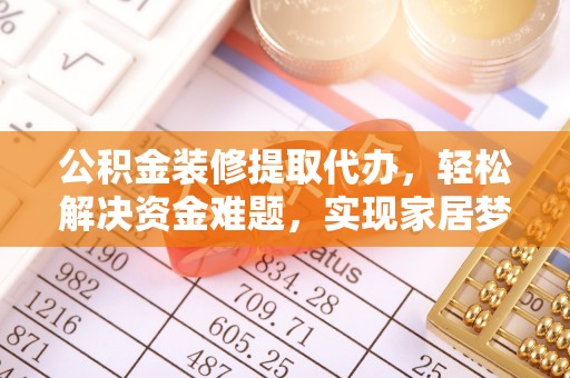 环江公积金装修提取代办，轻松解决资金难题，实现家居梦想