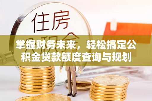 环江掌握财务未来，轻松搞定公积金贷款额度查询与规划