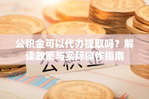 环江公积金可以代办提取吗？解读政策与实际操作指南