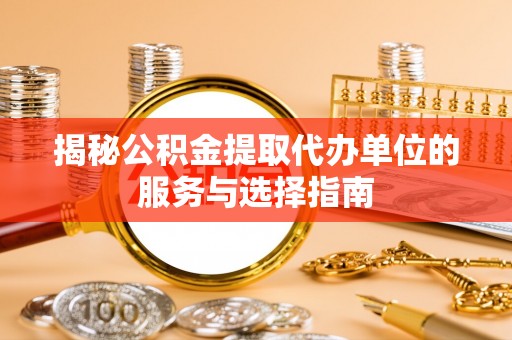 环江揭秘公积金提取代办单位的服务与选择指南