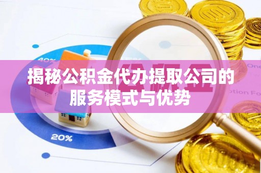 环江揭秘公积金代办提取公司的服务模式与优势