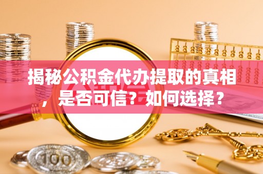 环江揭秘公积金代办提取的真相，是否可信？如何选择？