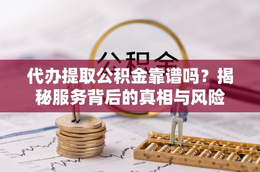 环江代办提取公积金靠谱吗？揭秘服务背后的真相与风险