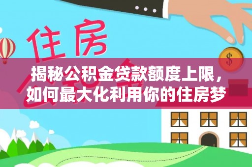 环江揭秘公积金贷款额度上限，如何最大化利用你的住房梦？