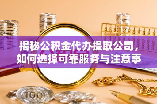 环江揭秘公积金代办提取公司，如何选择可靠服务与注意事项
