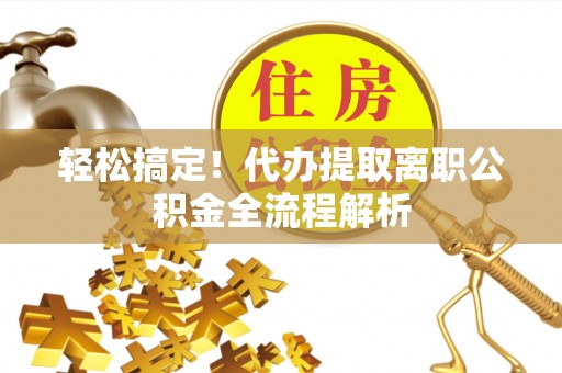环江轻松搞定！代办提取离职公积金全流程解析
