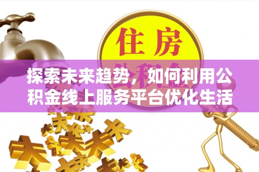 环江探索未来趋势，如何利用公积金线上服务平台优化生活