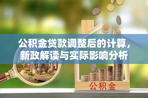 环江公积金贷款调整后的计算，新政解读与实际影响分析