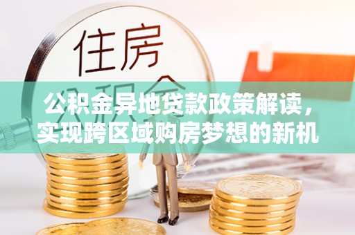 环江公积金异地贷款政策解读，实现跨区域购房梦想的新机遇