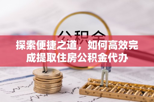 环江探索便捷之道，如何高效完成提取住房公积金代办
