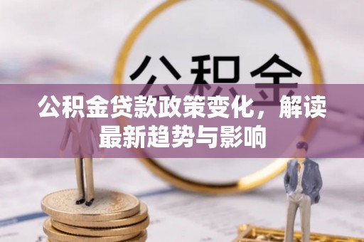 环江公积金贷款政策变化，解读最新趋势与影响