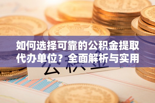环江如何选择可靠的公积金提取代办单位？全面解析与实用建议