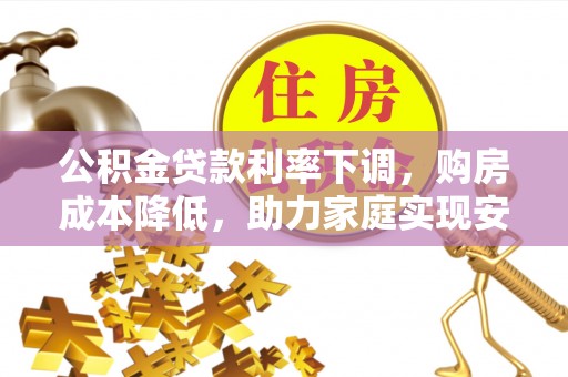 环江公积金贷款利率下调，购房成本降低，助力家庭实现安居梦