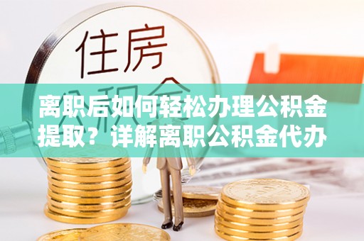 环江离职后如何轻松办理公积金提取？详解离职公积金代办提取流程