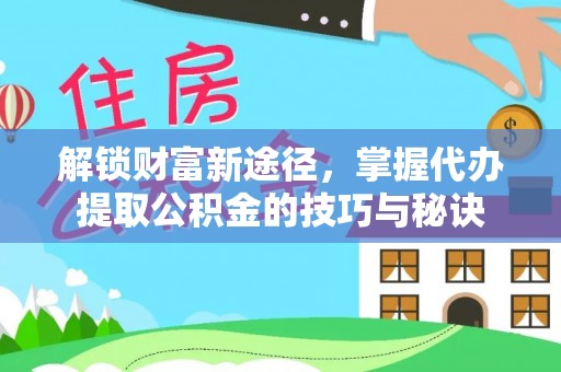 环江解锁财富新途径，掌握代办提取公积金的技巧与秘诀