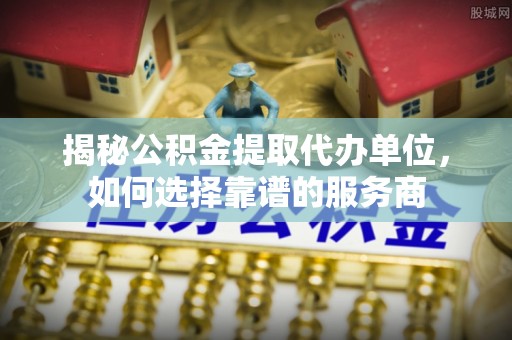 环江揭秘公积金提取代办单位，如何选择靠谱的服务商