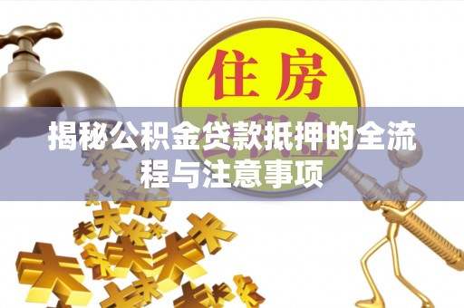 环江揭秘公积金贷款抵押的全流程与注意事项