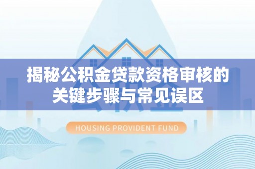环江揭秘公积金贷款资格审核的关键步骤与常见误区