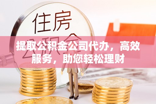 环江提取公积金公司代办，高效服务，助您轻松理财
