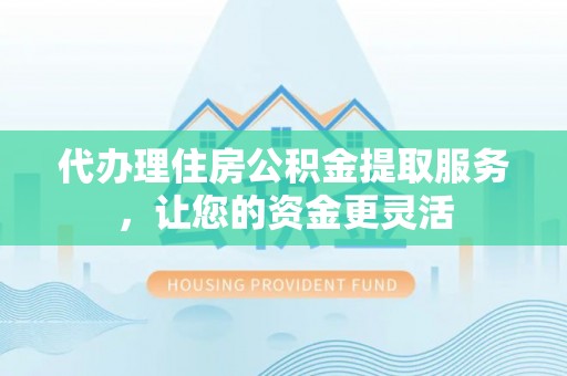 环江代办理住房公积金提取服务，让您的资金更灵活