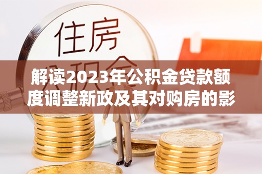 环江解读2023年公积金贷款额度调整新政及其对购房的影响