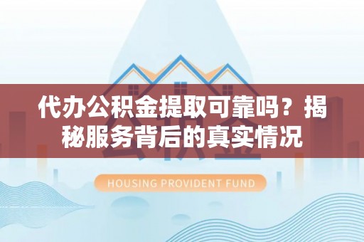 环江代办公积金提取可靠吗？揭秘服务背后的真实情况