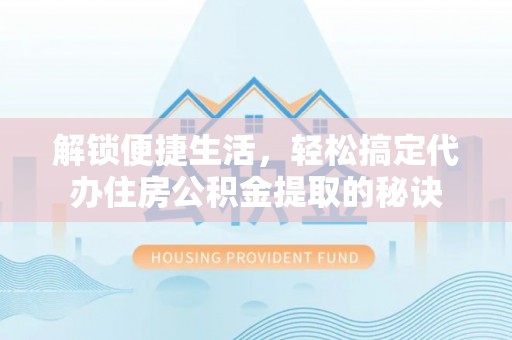 环江解锁便捷生活，轻松搞定代办住房公积金提取的秘诀