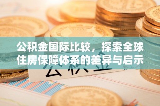 环江公积金国际比较，探索全球住房保障体系的差异与启示