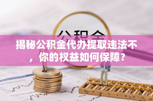 环江揭秘公积金代办提取违法不，你的权益如何保障？